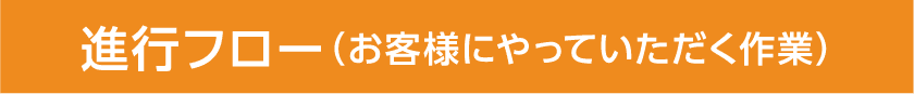 進行フロー(お客様にやっていただく作業)