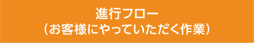 進行フロー(お客様にやっていただく作業)